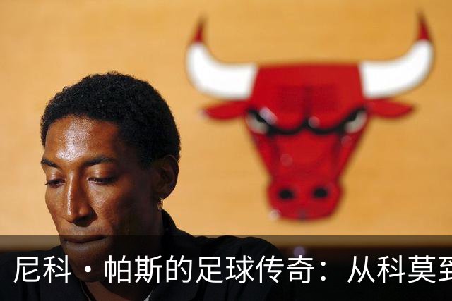 尼科·帕斯的足球传奇：从科莫到皇马的精彩逆袭