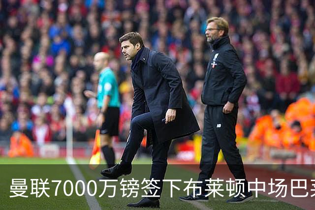 曼联7000万镑签下布莱顿中场巴莱巴，合同签5年另含1年续约选项